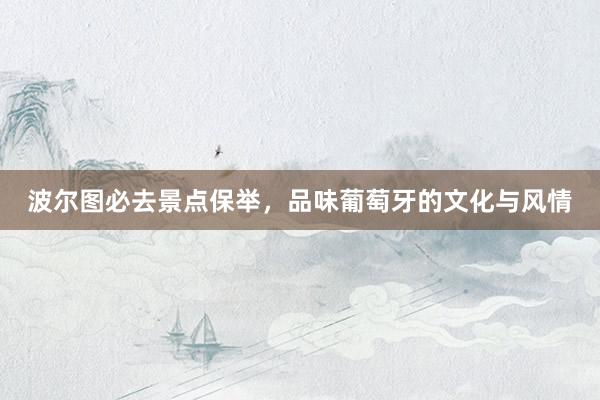 波尔图必去景点保举，品味葡萄牙的文化与风情